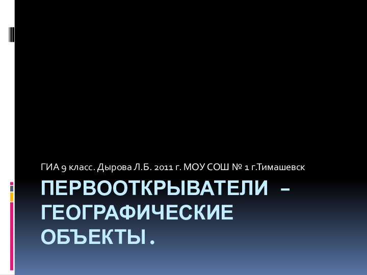 ПЕРВООТКРЫВАТЕЛИ – ГЕОГРАФИЧЕСКИЕ ОБЪЕКТЫ.ГИА 9 класс. Дырова Л.Б. 2011 г. МОУ СОШ № 1 г.Тимашевск