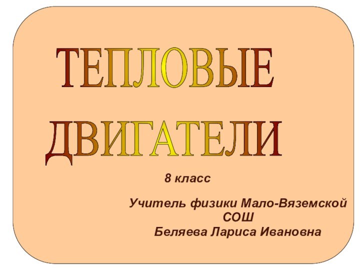 8 классТЕПЛОВЫЕ ДВИГАТЕЛИ Учитель физики Мало-Вяземской СОШБеляева Лариса Ивановна