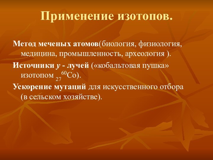 Применение изотопов.Метод меченых атомов(биология, физиология, медицина, промышленность, археология ).Источники y - лучей