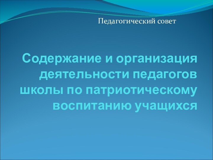 Содержание и организация деятельности педагогов школы по патриотическому воспитанию учащихсяПедагогический совет