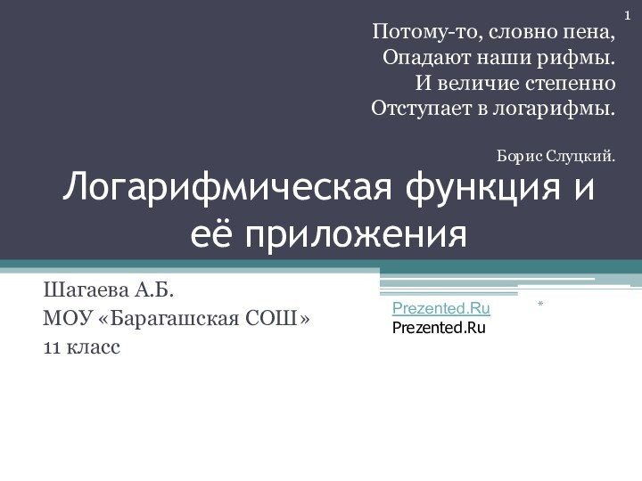 Логарифмическая функция и её приложенияШагаева А.Б.МОУ «Барагашская СОШ»11 классПотому-то, словно пена,Опадают наши