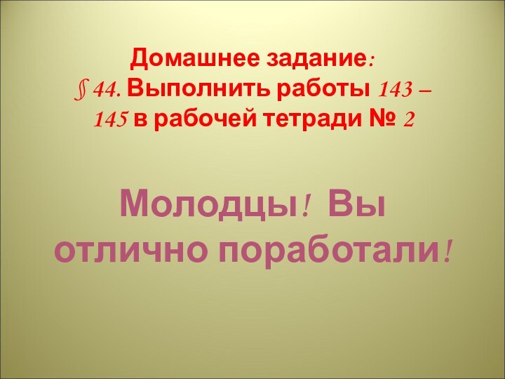 Домашнее задание:§ 44. Выполнить работы 143 – 145 в рабочей тетради № 2Молодцы! Вы отлично поработали!