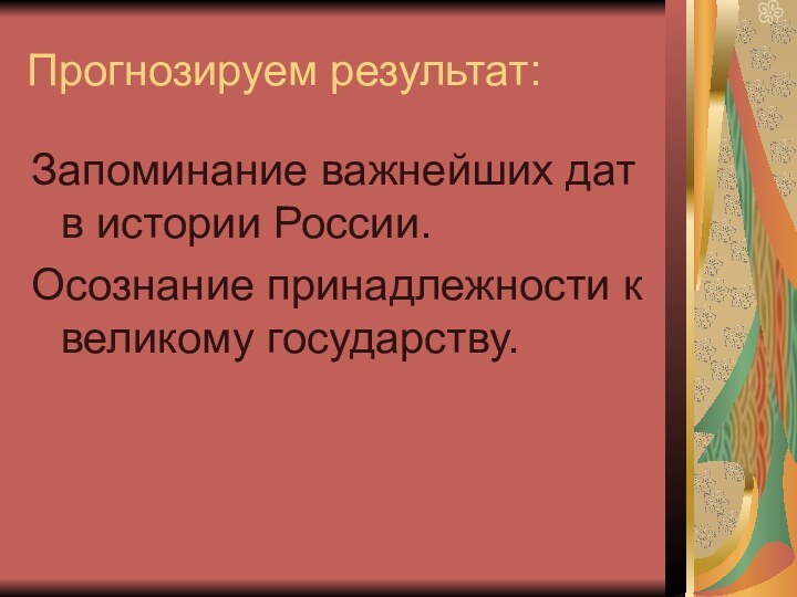 Прогнозируем результат:Запоминание важнейших дат в истории России.Осознание принадлежности к великому государству.