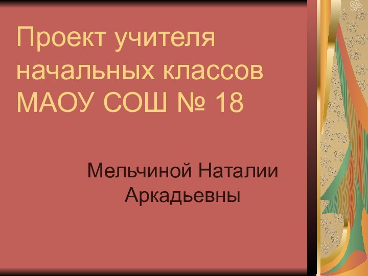 Проект учителя начальных классов МАОУ СОШ № 18Мельчиной Наталии Аркадьевны