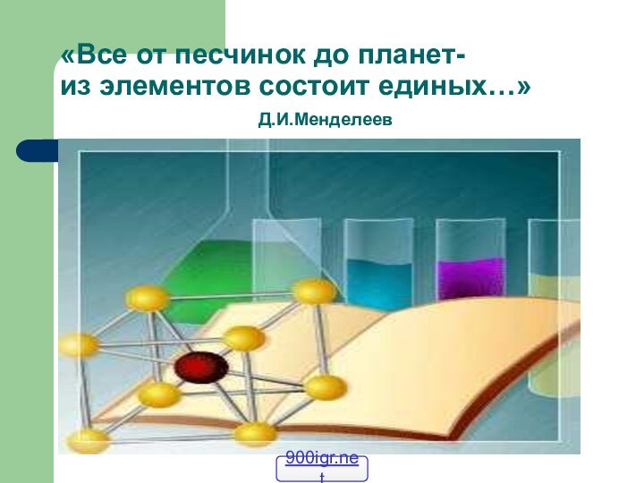 «Все от песчинок до планет- из элементов состоит единых…»