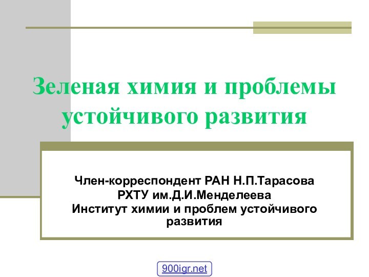 Зеленая химия и проблемы устойчивого развитияЧлен-корреспондент РАН Н.П.ТарасоваРХТУ им.Д.И.МенделееваИнститут химии и проблем устойчивого развития