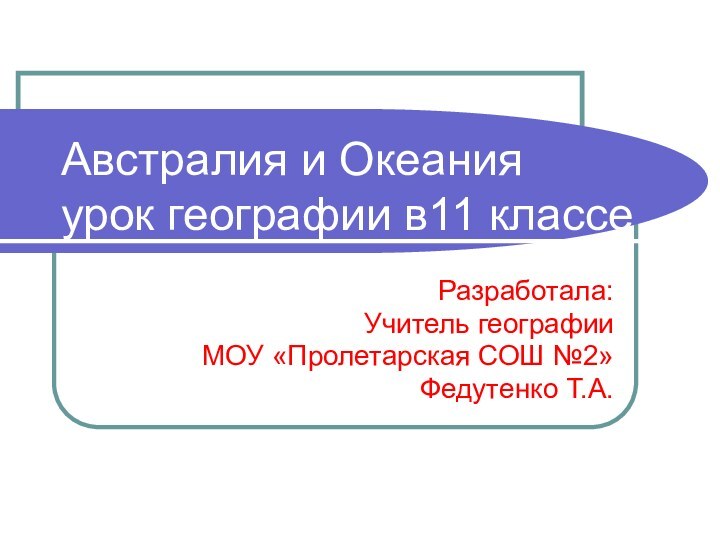 Австралия и Океания урок географии в11 классеРазработала:Учитель географииМОУ «Пролетарская СОШ №2»Федутенко Т.А.