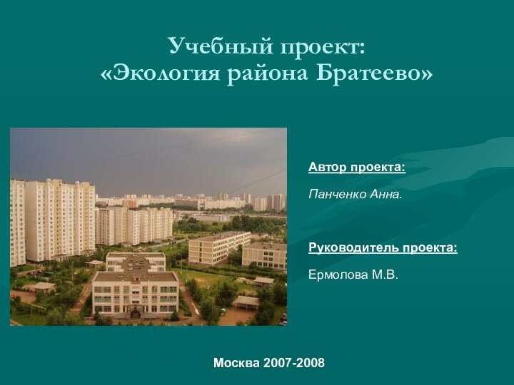 Учебный проект: «Экология района Братеево» Автор проекта:Панченко Анна.Руководитель проекта: Ермолова М.В.Москва 2007-2008