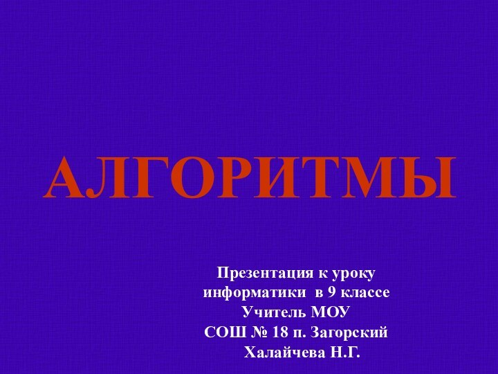 АЛГОРИТМЫПрезентация к уроку информатики в 9 классеУчитель МОУ СОШ № 18 п. Загорский  Халайчева Н.Г.