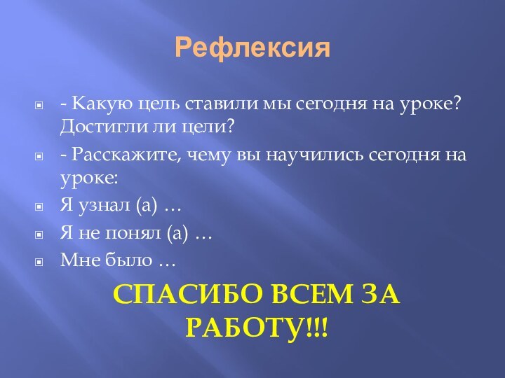 Рефлексия - Какую цель ставили мы сегодня на уроке? Достигли ли цели?-