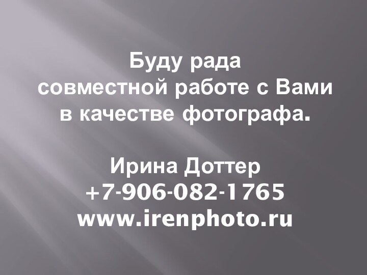 Буду рада  совместной работе с Вами в качестве фотографа.  Ирина Доттер +7-906-082-1765 www.irenphoto.ru