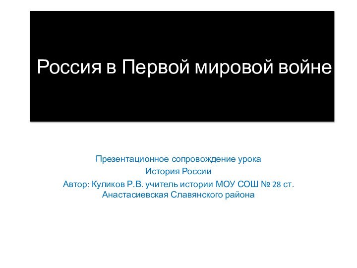 Россия в Первой мировой войнеПрезентационное сопровождение урокаИстория РоссииАвтор: Куликов Р.В. учитель истории