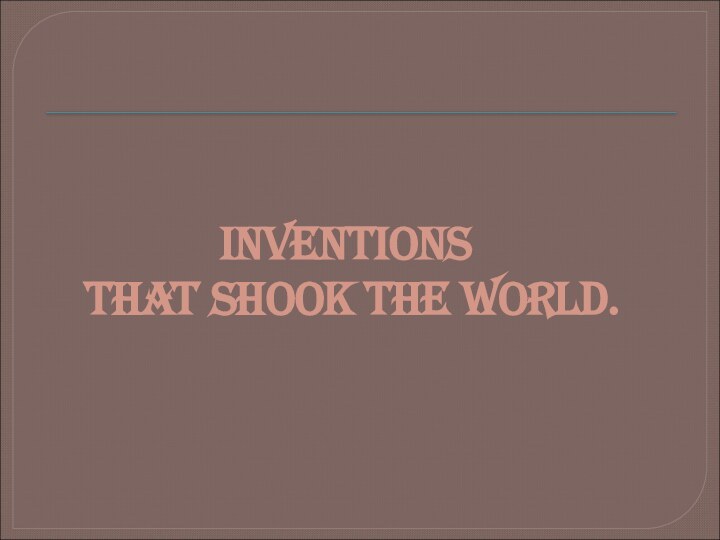 INVENTIONS  THAT SHOOK THE WORLD.