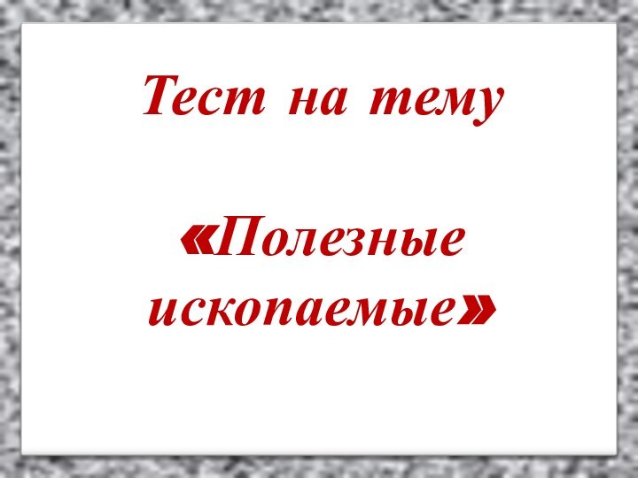 Тест на тему  «Полезные ископаемые»