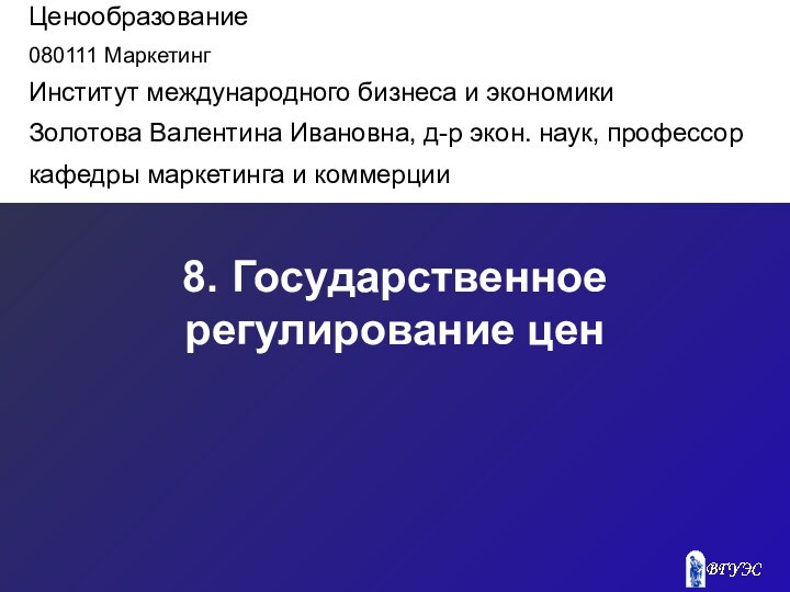 8. Государственное регулирование ценЦенообразование080111 МаркетингИнститут международного бизнеса и экономикиЗолотова Валентина Ивановна, д-р