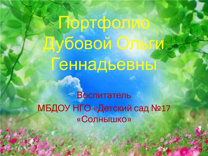 Портфолио  Дубовой Ольги ГеннадьевныВоспитательМБДОУ НГО «Детский сад №17 «Солнышко»