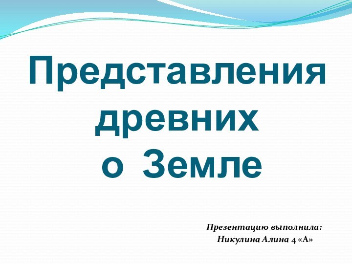 Представления древних  о ЗемлеПрезентацию выполнила: Никулина Алина 4 «А»