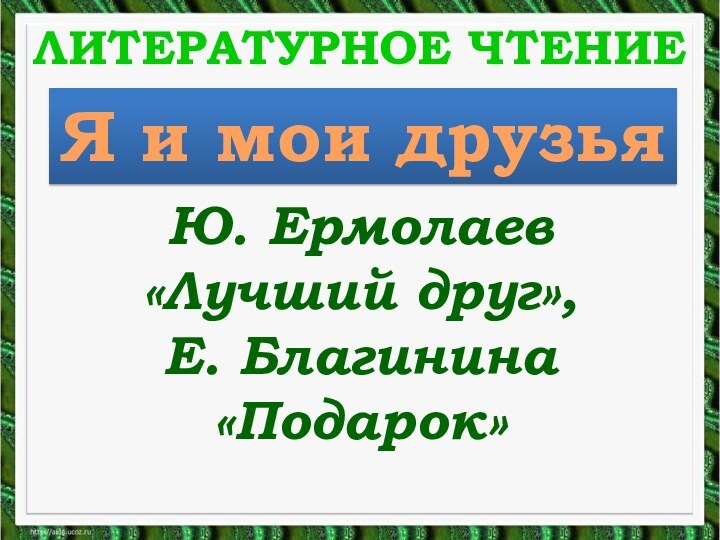 ЛИТЕРАТУРНОЕ ЧТЕНИЕЮ. Ермолаев «Лучший друг», Е. Благинина «Подарок»Я и мои друзья