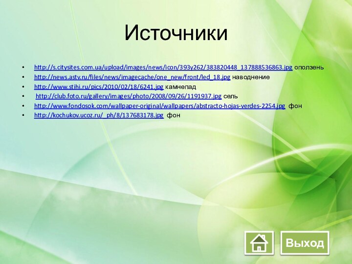 Источникиhttp://s.citysites.com.ua/upload/images/news/icon/393y262/383820448_137888536863.jpg оползень http://news.astv.ru/files/news/imagecache/one_new/front/led_18.jpg наводнениеhttp://www.stihi.ru/pics/2010/02/18/6241.jpg камнепад http://club.foto.ru/gallery/images/photo/2008/09/26/1191937.jpg сельhttp://www.fondosok.com/wallpaper-original/wallpapers/abstracto-hojas-verdes-2254.jpg фон http://kochukov.ucoz.ru/_ph/8/137683178.jpg фонВыход