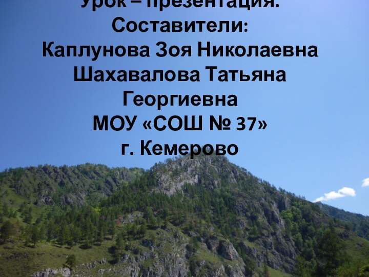 Урок – презентация. Составители:  Каплунова Зоя Николаевна Шахавалова Татьяна Георгиевна МОУ