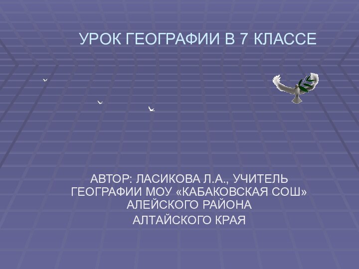 УРОК ГЕОГРАФИИ В 7 КЛАССЕАВТОР: ЛАСИКОВА Л.А., УЧИТЕЛЬ ГЕОГРАФИИ МОУ «КАБАКОВСКАЯ СОШ» АЛЕЙСКОГО РАЙОНА АЛТАЙСКОГО КРАЯ