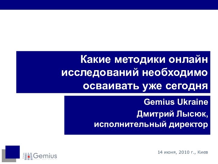 Какие методики онлайн исследований необходимо осваивать уже сегодняGemius UkraineДмитрий Лысюк, исполнительный директор14 июня, 2010 г., Киев