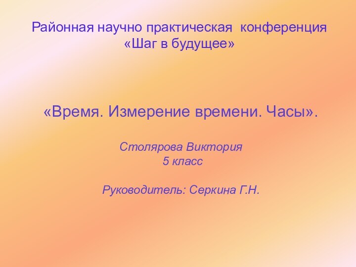 Районная научно практическая конференция«Шаг в будущее»«Время. Измерение времени. Часы».Столярова Виктория 5 классРуководитель: Серкина Г.Н.