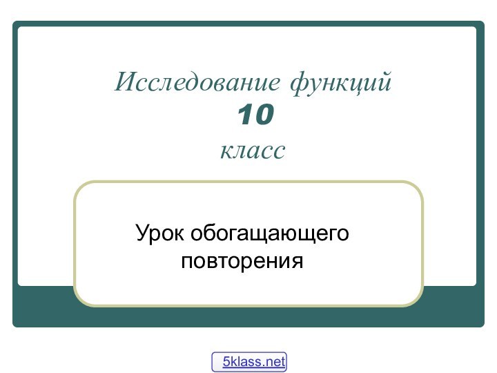 Исследование функций 10 классУрок обогащающего повторения