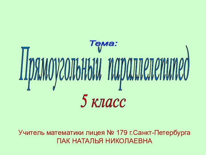 Прямоугольный параллелепипед 5 класс Тема: Учитель математики лицея № 179 г.Санкт-ПетербургаПАК НАТАЛЬЯ НИКОЛАЕВНА