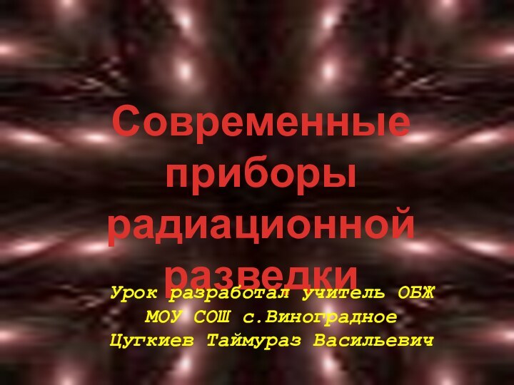 Современные приборырадиационной разведкиУрок разработал учитель ОБЖ МОУ СОШ с.Виноградное  Цугкиев Таймураз Васильевич