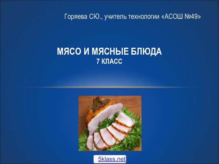 Горяева СЮ., учитель технологии «АСОШ №49» МЯСО И МЯСНЫЕ БЛЮДА 7 КЛАСС