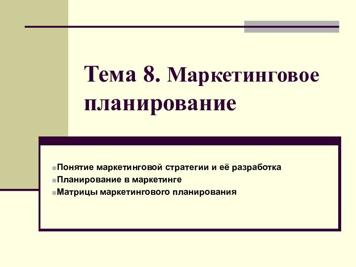 Тема 8. Маркетинговое планированиеПонятие маркетинговой стратегии и её разработкаПланирование в маркетингеМатрицы маркетингового планирования