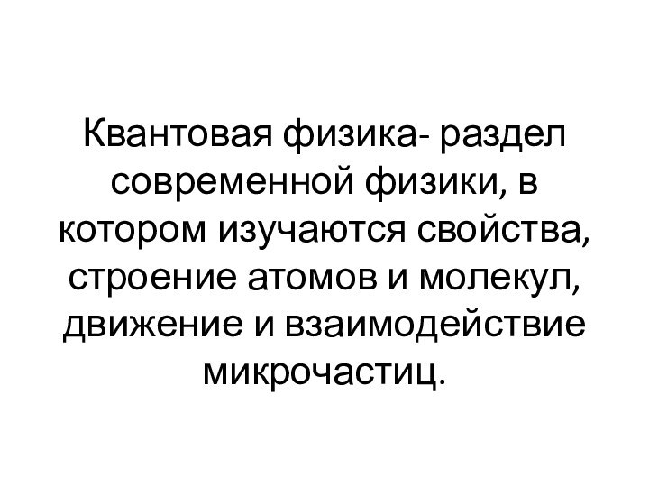 Квантовая физика- раздел современной физики, в котором изучаются свойства, строение атомов и