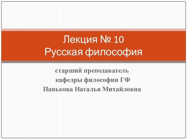 старший преподаватель кафедры философии ГФПанькова Наталья МихайловнаЛекция № 10 Русская философия