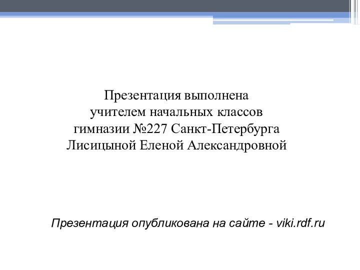 Презентация опубликована на сайте - viki.rdf.ru Презентация выполнена учителем начальных классов гимназии №227 Санкт-ПетербургаЛисицыной Еленой Александровной