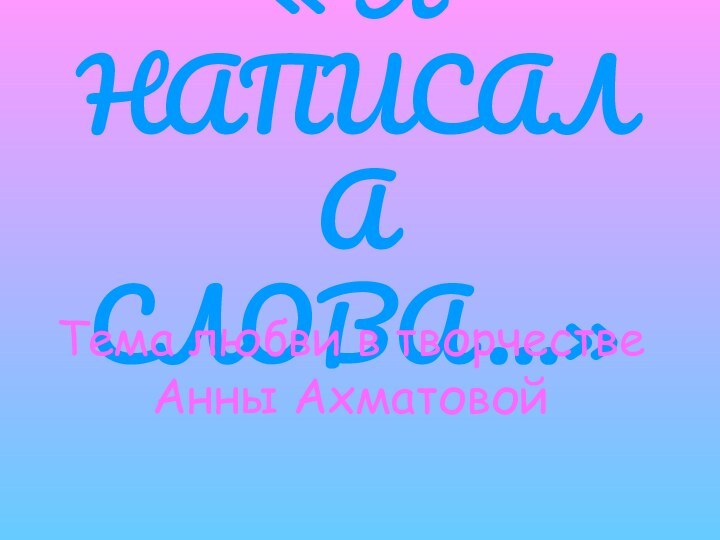 « Я НАПИСАЛА СЛОВА…» Тема любви в творчестве Анны Ахматовой