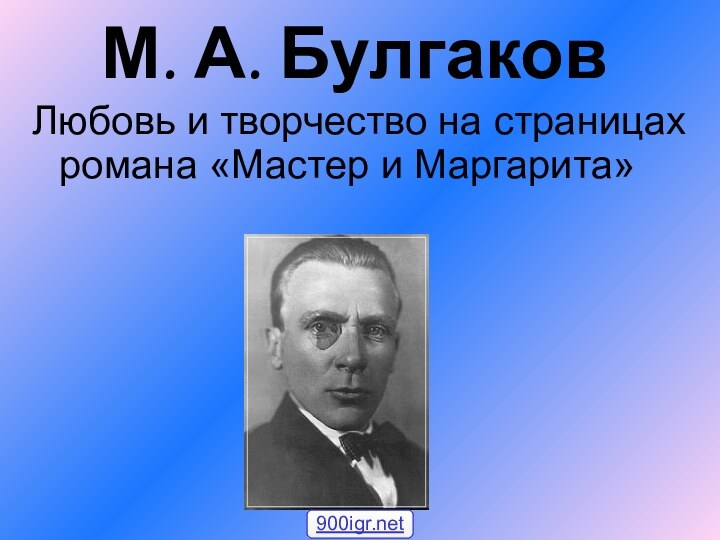 М. А. БулгаковЛюбовь и творчество на страницах романа «Мастер и Маргарита»