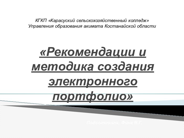 «Рекомендации и методика создания электронного портфолио»КГКП «Карасуский сельскохозяйственный колледж» Управления образования акимата Костанайской областиПодготовила: Финк В.Г.