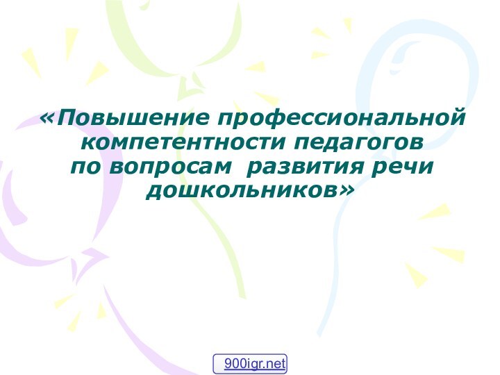 «Повышение профессиональной  компетентности педагогов  по вопросам развития речи дошкольников»