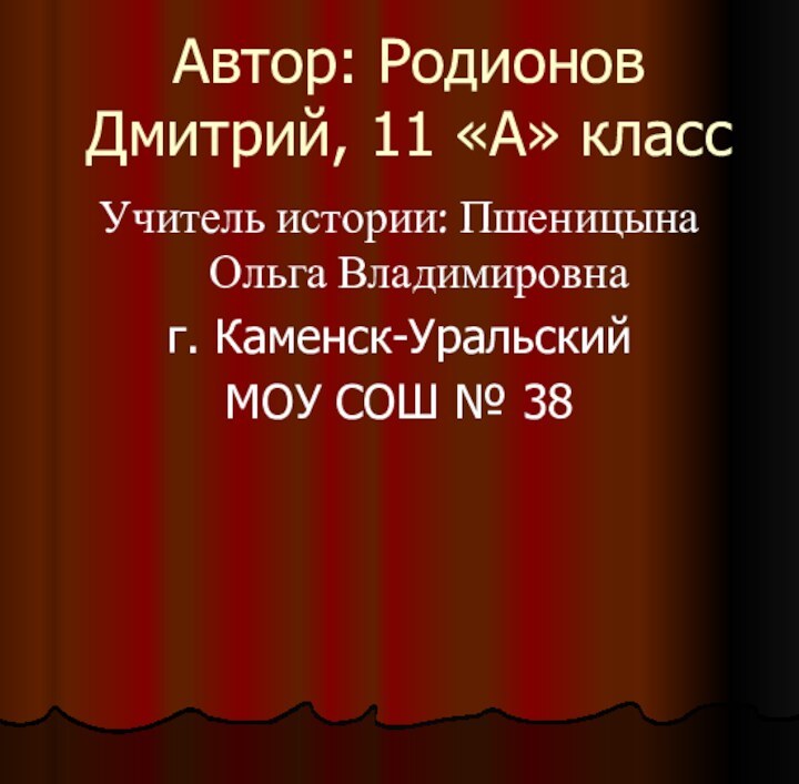 Автор: Родионов Дмитрий, 11 «А» классУчитель истории: Пшеницына Ольга Владимировнаг. Каменск-УральскийМОУ СОШ № 38