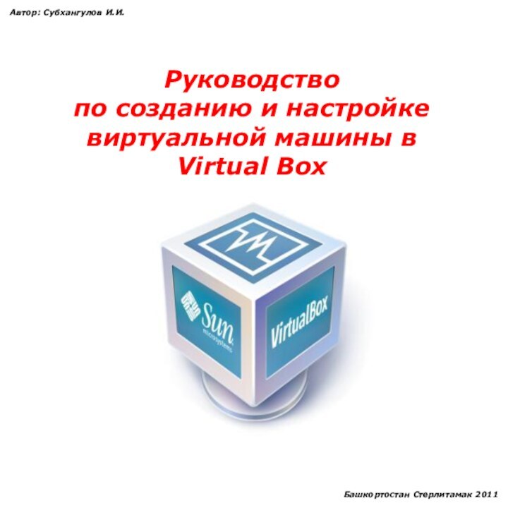 Руководствопо созданию и настройке виртуальной машины в Virtual Box Автор: Субхангулов И.И.Башкортостан Стерлитамак 2011
