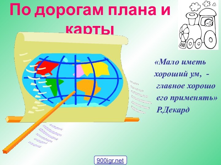 По дорогам плана и карты«Мало иметь хороший ум, - главное хорошо его применять» Р.Декард