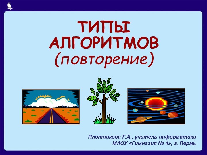 ТИПЫ  АЛГОРИТМОВ (повторение)Плотникова Г.А., учитель информатики  МАОУ «Гимназия № 4», г. Пермь