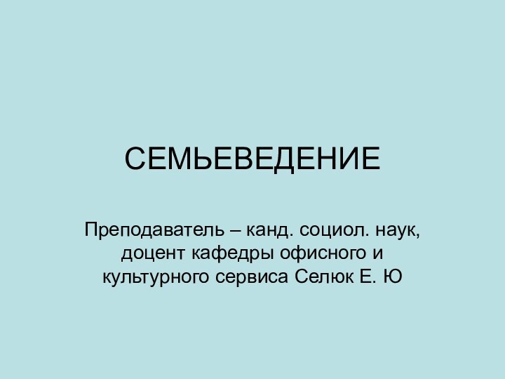 СЕМЬЕВЕДЕНИЕПреподаватель – канд. социол. наук, доцент кафедры офисного и культурного сервиса Селюк Е. Ю