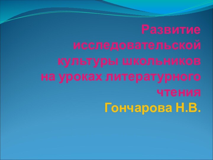 Развитие исследовательской культуры школьников на уроках литературного чтения Гончарова Н.В.