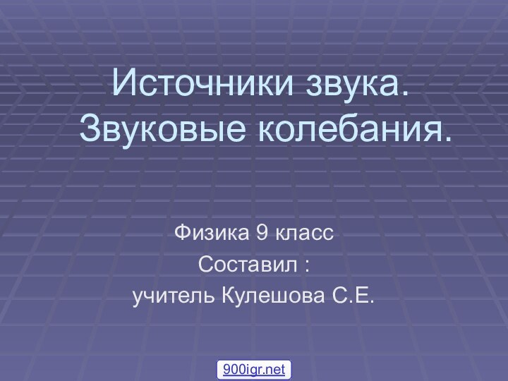 Источники звука.  Звуковые колебания.Физика 9 классСоставил : учитель Кулешова С.Е.