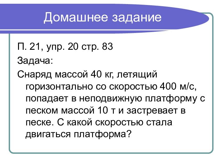 Домашнее заданиеП. 21, упр. 20 стр. 83Задача:Снаряд массой 40 кг, летящий горизонтально