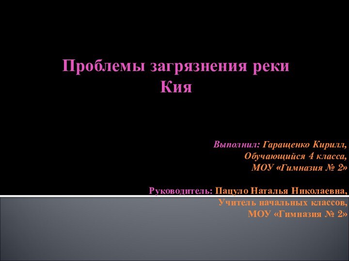 Проблемы загрязнения реки КияВыполнил: Гаращенко Кирилл,Обучающийся 4 класса,МОУ «Гимназия № 2»Руководитель: Пацуло