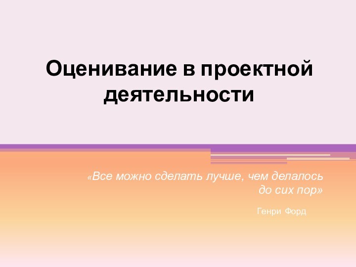 Оценивание в проектной деятельности «Все можно сделать лучше, чем делалось до сих пор»