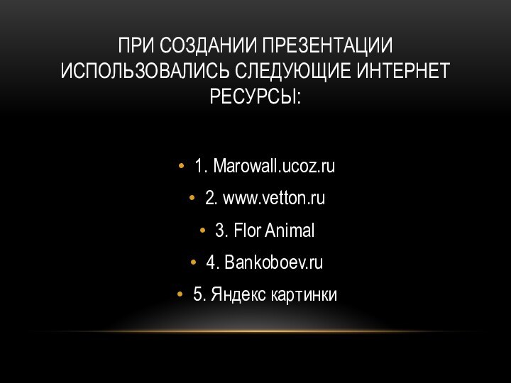 ПРИ СОЗДАНИИ ПРЕЗЕНТАЦИИ ИСПОЛЬЗОВАЛИСЬ СЛЕДУЮЩИЕ ИНТЕРНЕТ РЕСУРСЫ:1. Marowall.ucoz.ru2. www.vetton.ru3. Flor Animal4. Bankoboev.ru5. Яндекс картинки